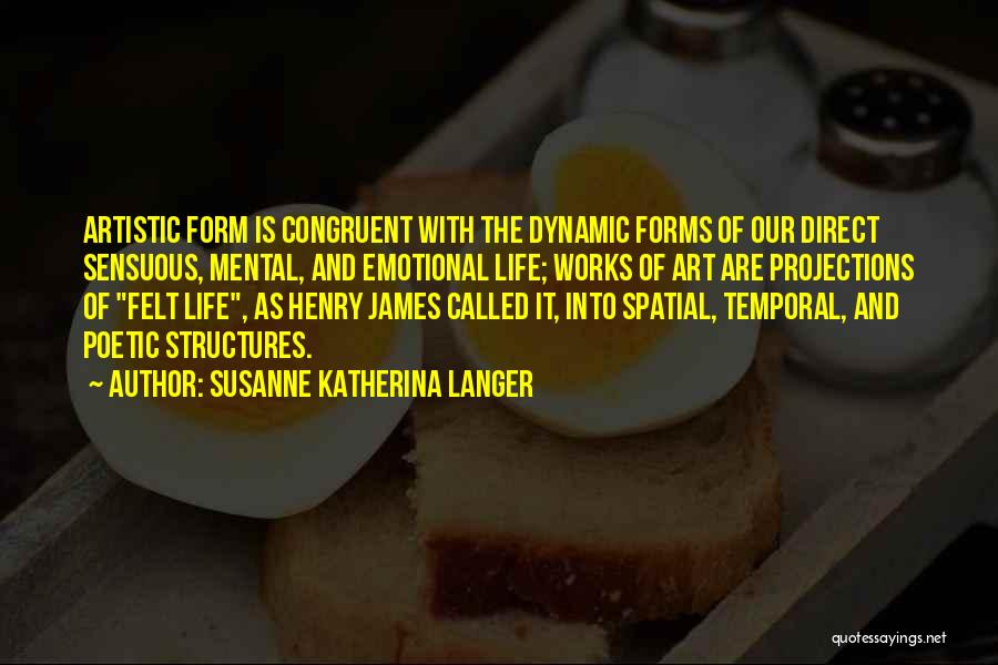 Susanne Katherina Langer Quotes: Artistic Form Is Congruent With The Dynamic Forms Of Our Direct Sensuous, Mental, And Emotional Life; Works Of Art Are