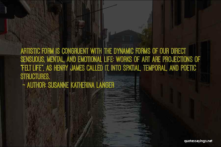 Susanne Katherina Langer Quotes: Artistic Form Is Congruent With The Dynamic Forms Of Our Direct Sensuous, Mental, And Emotional Life; Works Of Art Are