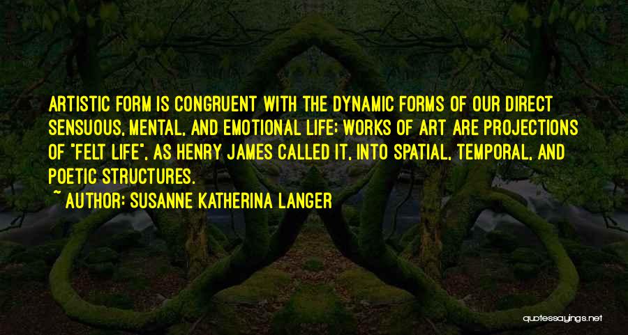 Susanne Katherina Langer Quotes: Artistic Form Is Congruent With The Dynamic Forms Of Our Direct Sensuous, Mental, And Emotional Life; Works Of Art Are