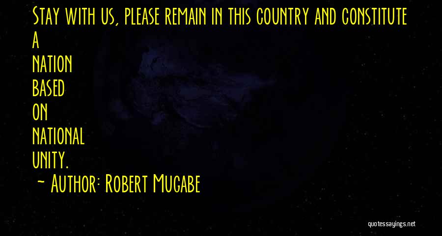 Robert Mugabe Quotes: Stay With Us, Please Remain In This Country And Constitute A Nation Based On National Unity.