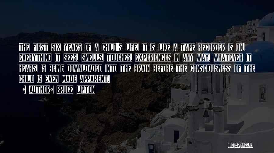 Bruce Lipton Quotes: The First Six Years Of A Child's Life, It Is Like A Tape Recorder Is On. Everything It Sees, Smells,