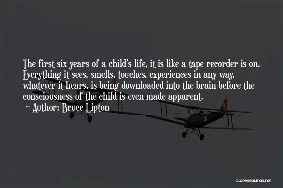 Bruce Lipton Quotes: The First Six Years Of A Child's Life, It Is Like A Tape Recorder Is On. Everything It Sees, Smells,