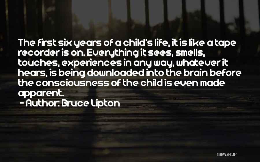 Bruce Lipton Quotes: The First Six Years Of A Child's Life, It Is Like A Tape Recorder Is On. Everything It Sees, Smells,