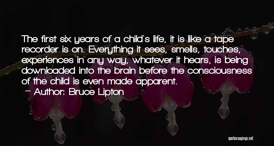 Bruce Lipton Quotes: The First Six Years Of A Child's Life, It Is Like A Tape Recorder Is On. Everything It Sees, Smells,