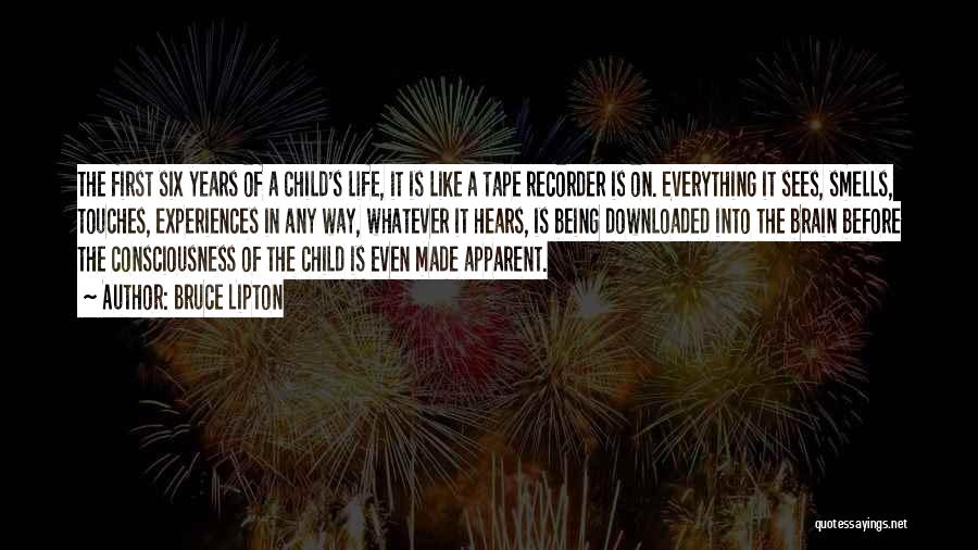 Bruce Lipton Quotes: The First Six Years Of A Child's Life, It Is Like A Tape Recorder Is On. Everything It Sees, Smells,