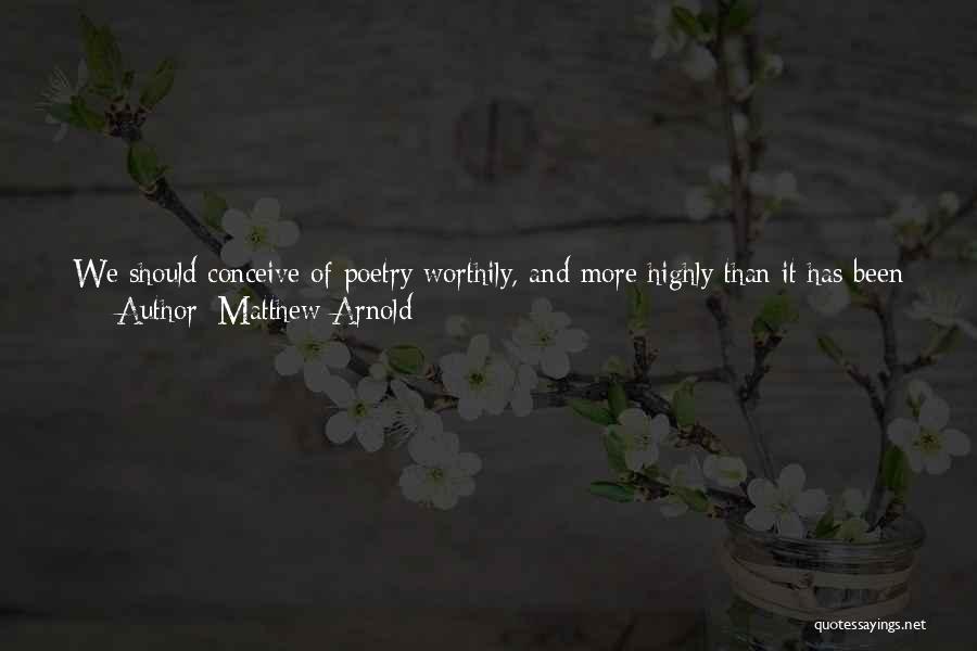 Matthew Arnold Quotes: We Should Conceive Of Poetry Worthily, And More Highly Than It Has Been The Custom To Conceive Of It. We