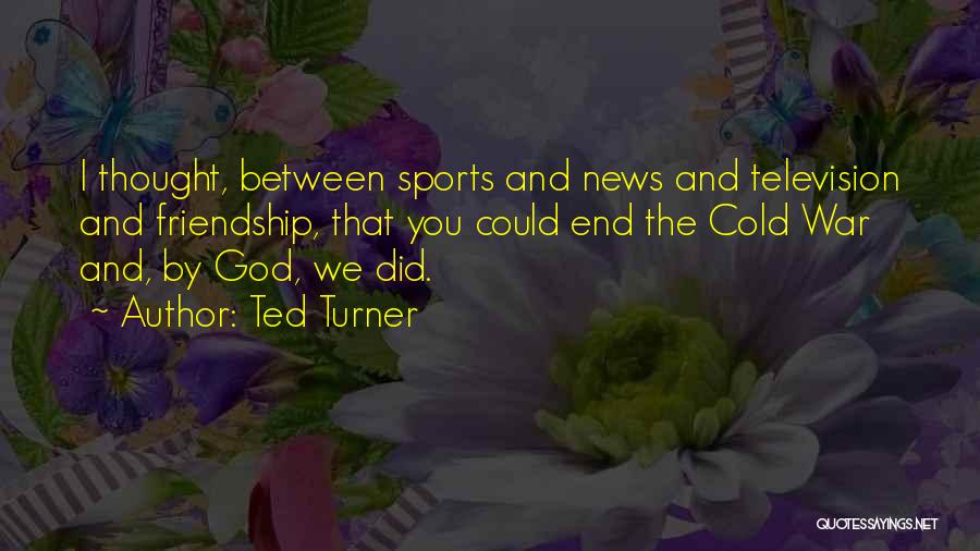 Ted Turner Quotes: I Thought, Between Sports And News And Television And Friendship, That You Could End The Cold War And, By God,