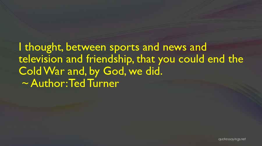 Ted Turner Quotes: I Thought, Between Sports And News And Television And Friendship, That You Could End The Cold War And, By God,