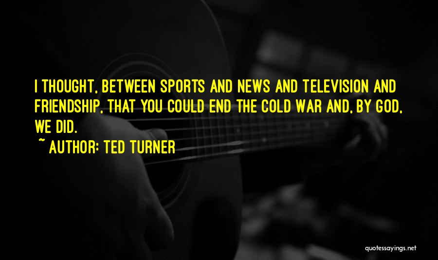 Ted Turner Quotes: I Thought, Between Sports And News And Television And Friendship, That You Could End The Cold War And, By God,