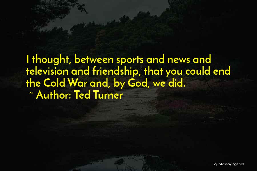 Ted Turner Quotes: I Thought, Between Sports And News And Television And Friendship, That You Could End The Cold War And, By God,