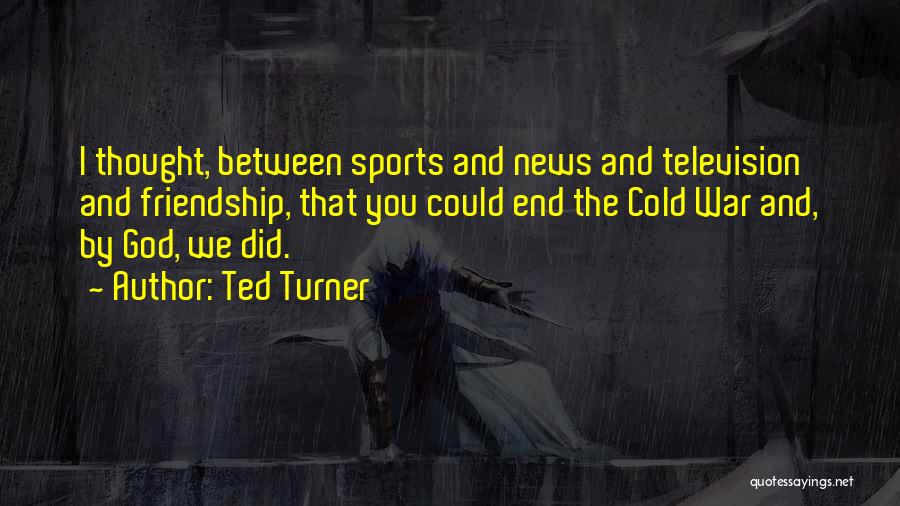 Ted Turner Quotes: I Thought, Between Sports And News And Television And Friendship, That You Could End The Cold War And, By God,