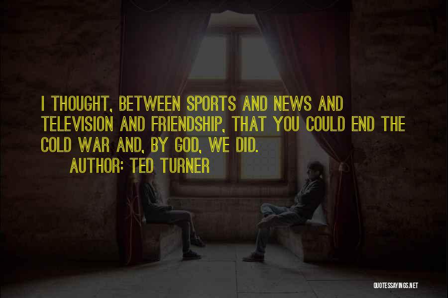 Ted Turner Quotes: I Thought, Between Sports And News And Television And Friendship, That You Could End The Cold War And, By God,