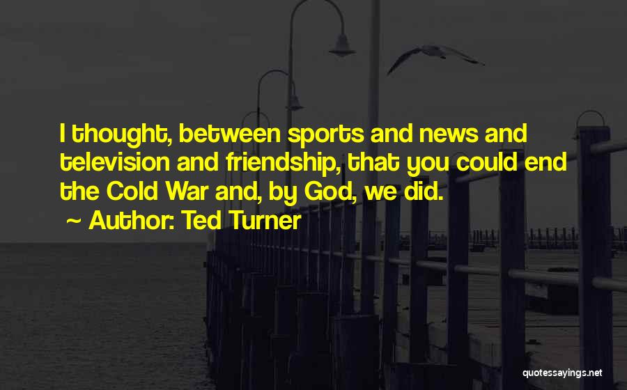 Ted Turner Quotes: I Thought, Between Sports And News And Television And Friendship, That You Could End The Cold War And, By God,