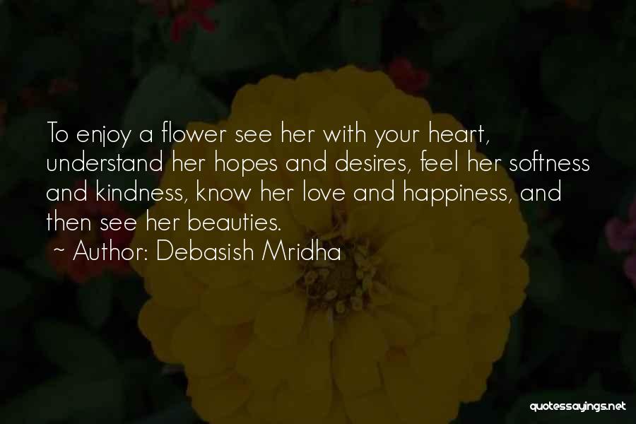 Debasish Mridha Quotes: To Enjoy A Flower See Her With Your Heart, Understand Her Hopes And Desires, Feel Her Softness And Kindness, Know