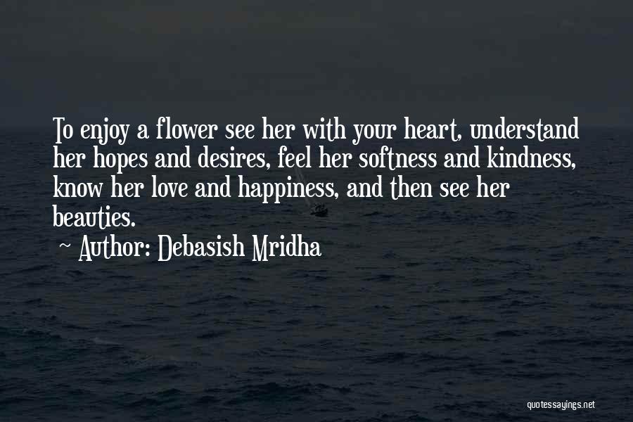 Debasish Mridha Quotes: To Enjoy A Flower See Her With Your Heart, Understand Her Hopes And Desires, Feel Her Softness And Kindness, Know