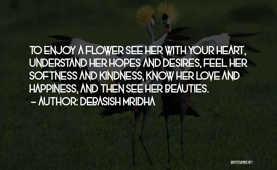 Debasish Mridha Quotes: To Enjoy A Flower See Her With Your Heart, Understand Her Hopes And Desires, Feel Her Softness And Kindness, Know