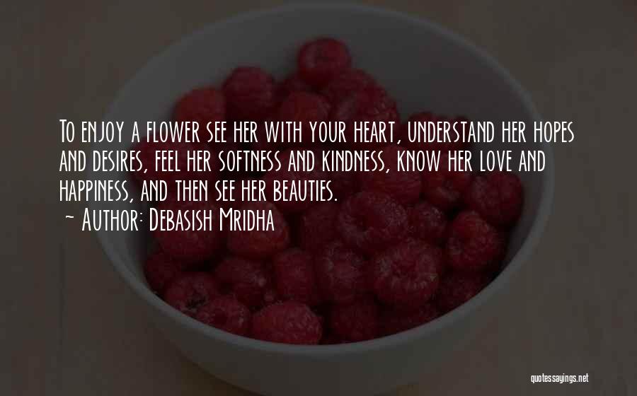 Debasish Mridha Quotes: To Enjoy A Flower See Her With Your Heart, Understand Her Hopes And Desires, Feel Her Softness And Kindness, Know