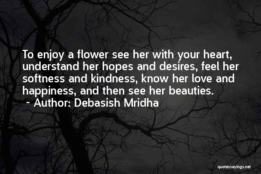 Debasish Mridha Quotes: To Enjoy A Flower See Her With Your Heart, Understand Her Hopes And Desires, Feel Her Softness And Kindness, Know