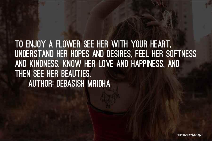 Debasish Mridha Quotes: To Enjoy A Flower See Her With Your Heart, Understand Her Hopes And Desires, Feel Her Softness And Kindness, Know