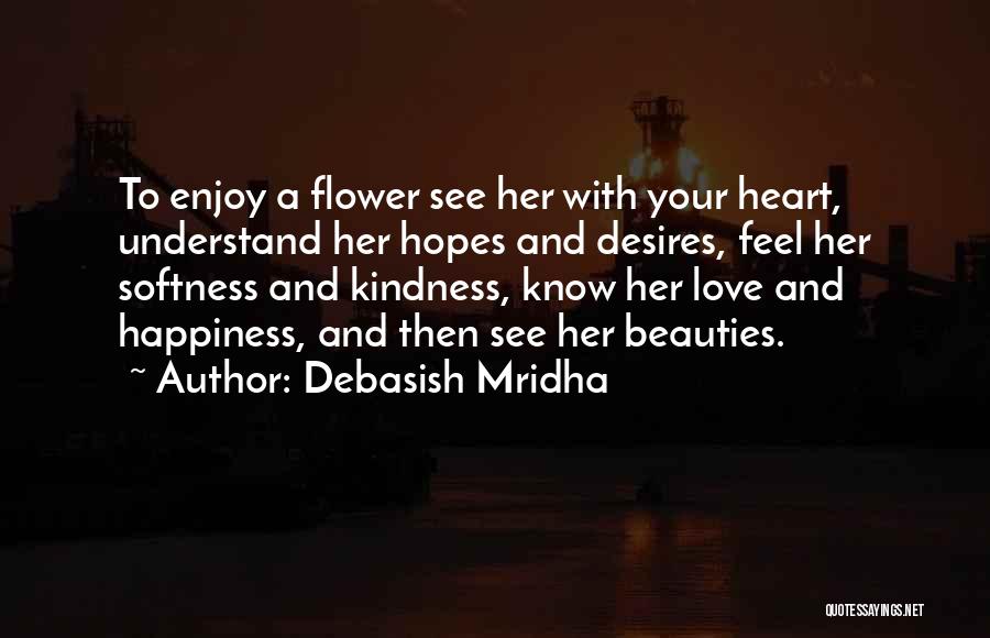 Debasish Mridha Quotes: To Enjoy A Flower See Her With Your Heart, Understand Her Hopes And Desires, Feel Her Softness And Kindness, Know