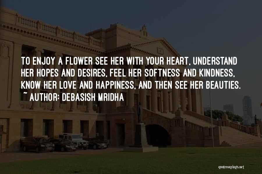 Debasish Mridha Quotes: To Enjoy A Flower See Her With Your Heart, Understand Her Hopes And Desires, Feel Her Softness And Kindness, Know