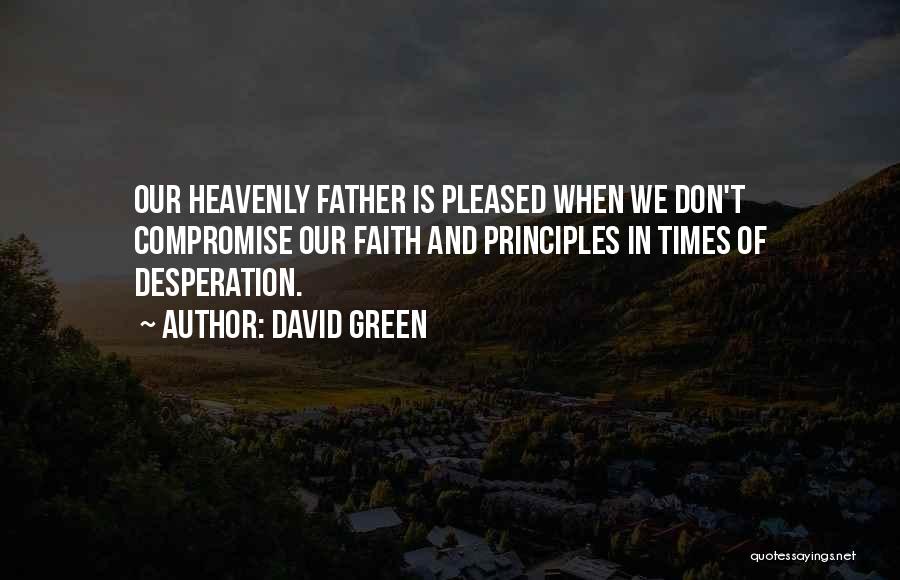 David Green Quotes: Our Heavenly Father Is Pleased When We Don't Compromise Our Faith And Principles In Times Of Desperation.