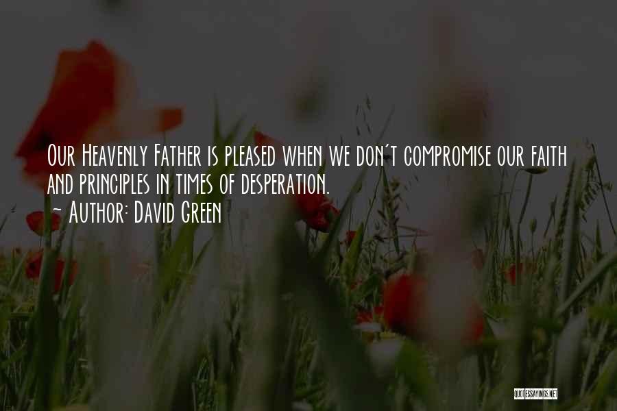 David Green Quotes: Our Heavenly Father Is Pleased When We Don't Compromise Our Faith And Principles In Times Of Desperation.
