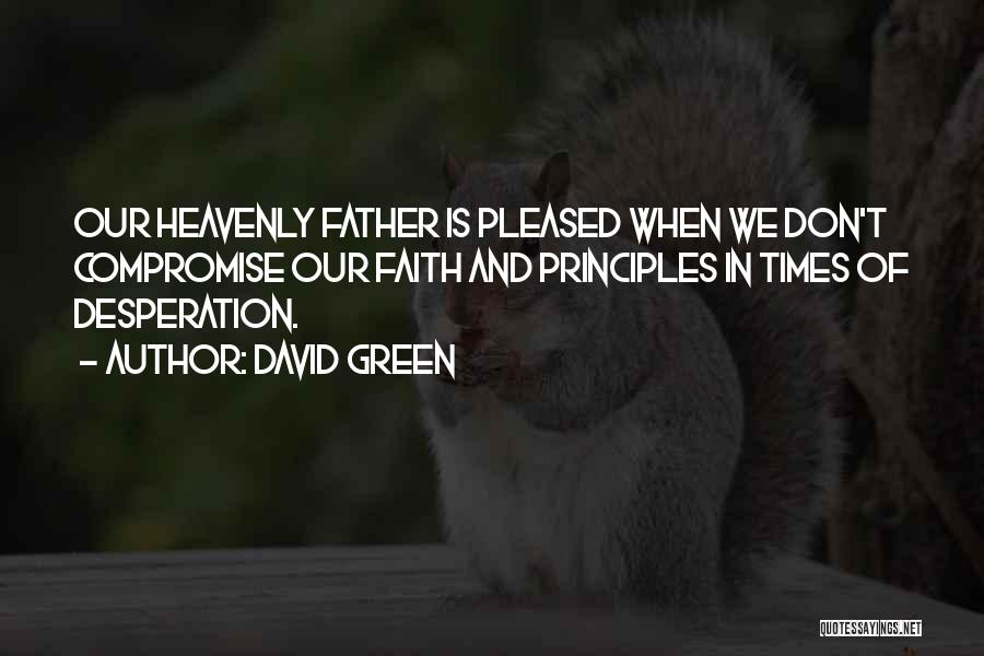 David Green Quotes: Our Heavenly Father Is Pleased When We Don't Compromise Our Faith And Principles In Times Of Desperation.