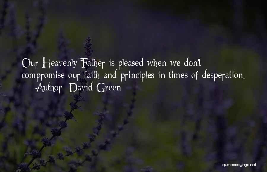 David Green Quotes: Our Heavenly Father Is Pleased When We Don't Compromise Our Faith And Principles In Times Of Desperation.
