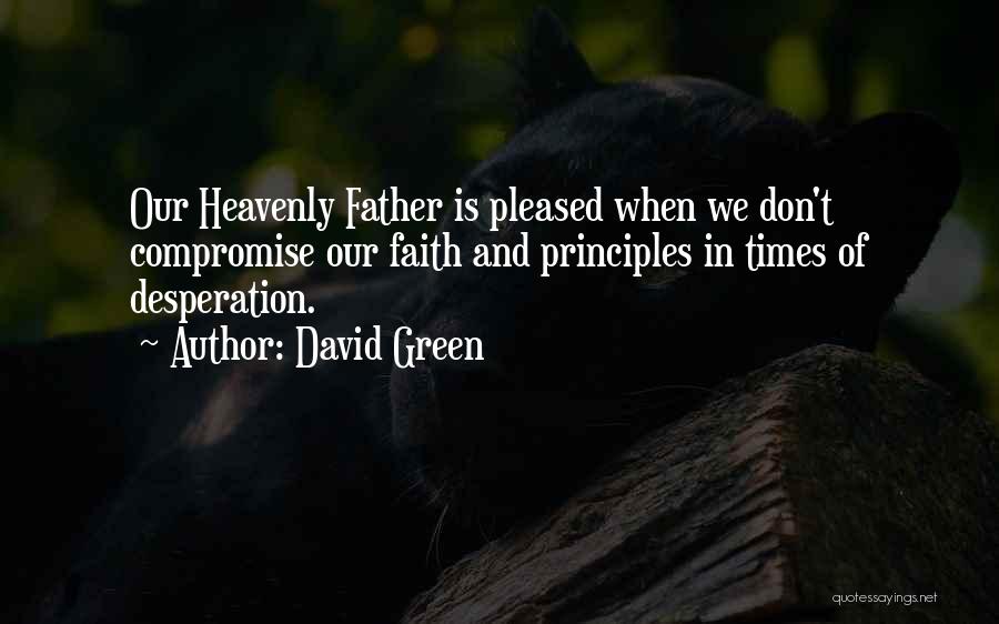 David Green Quotes: Our Heavenly Father Is Pleased When We Don't Compromise Our Faith And Principles In Times Of Desperation.