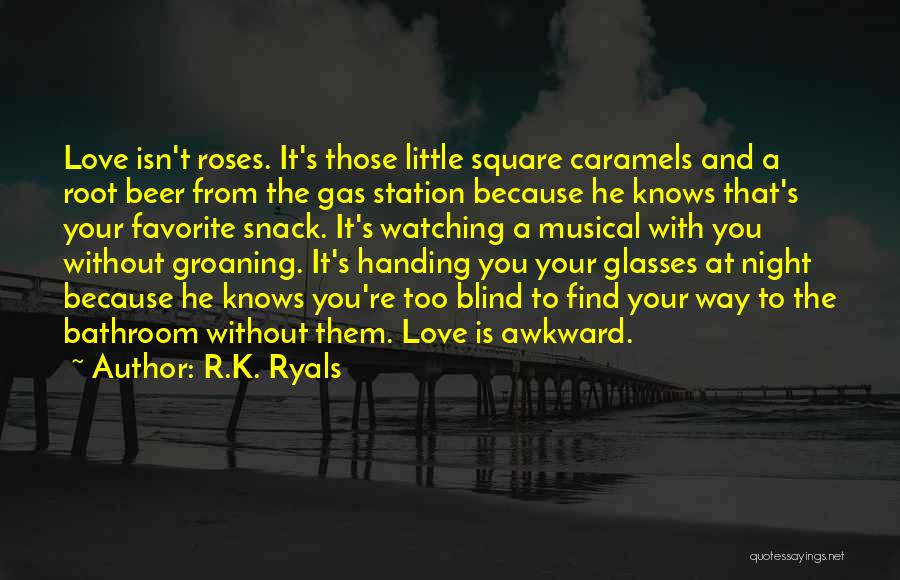 R.K. Ryals Quotes: Love Isn't Roses. It's Those Little Square Caramels And A Root Beer From The Gas Station Because He Knows That's