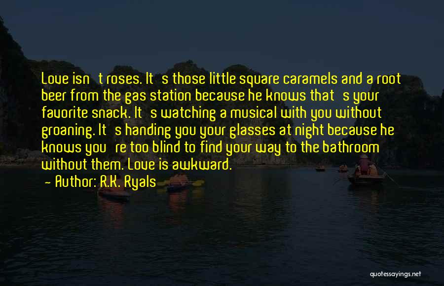 R.K. Ryals Quotes: Love Isn't Roses. It's Those Little Square Caramels And A Root Beer From The Gas Station Because He Knows That's