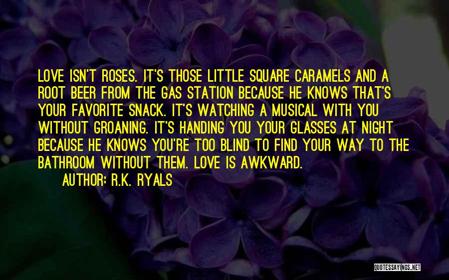 R.K. Ryals Quotes: Love Isn't Roses. It's Those Little Square Caramels And A Root Beer From The Gas Station Because He Knows That's