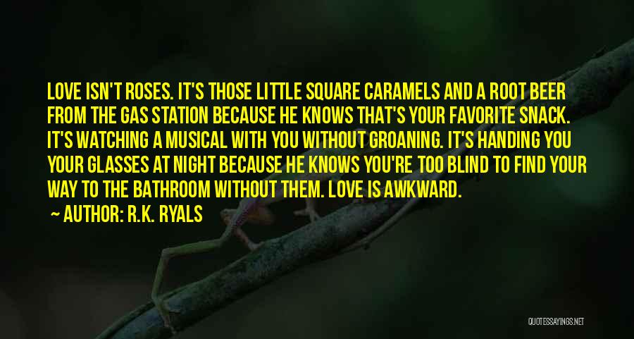 R.K. Ryals Quotes: Love Isn't Roses. It's Those Little Square Caramels And A Root Beer From The Gas Station Because He Knows That's