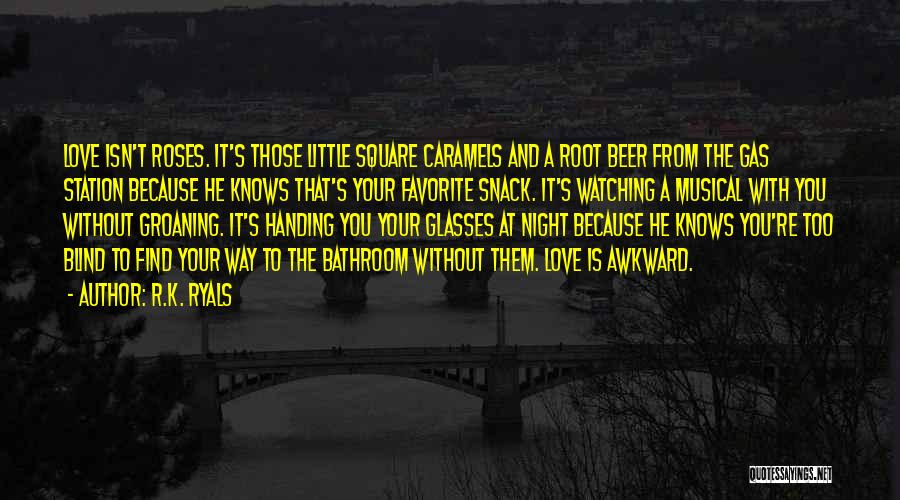 R.K. Ryals Quotes: Love Isn't Roses. It's Those Little Square Caramels And A Root Beer From The Gas Station Because He Knows That's