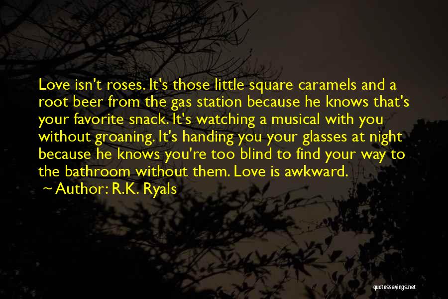 R.K. Ryals Quotes: Love Isn't Roses. It's Those Little Square Caramels And A Root Beer From The Gas Station Because He Knows That's