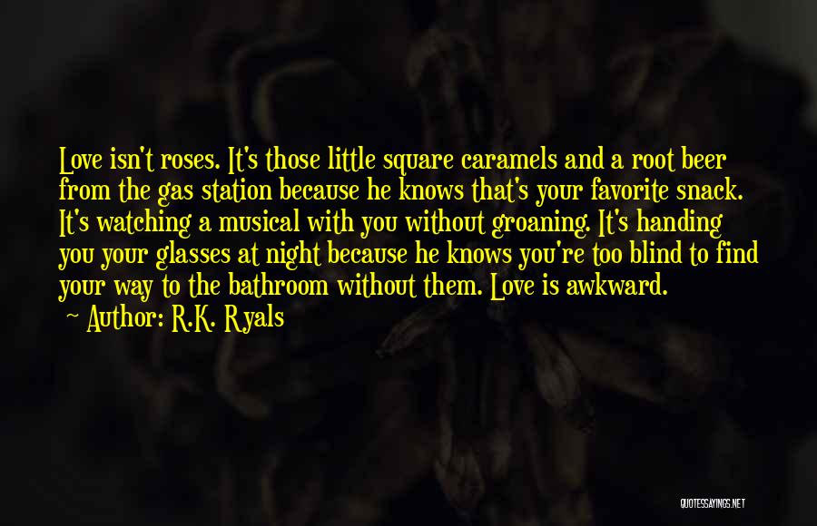 R.K. Ryals Quotes: Love Isn't Roses. It's Those Little Square Caramels And A Root Beer From The Gas Station Because He Knows That's