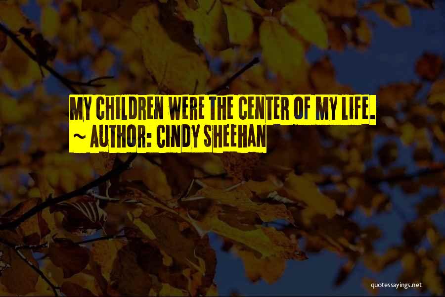 Cindy Sheehan Quotes: My Children Were The Center Of My Life.