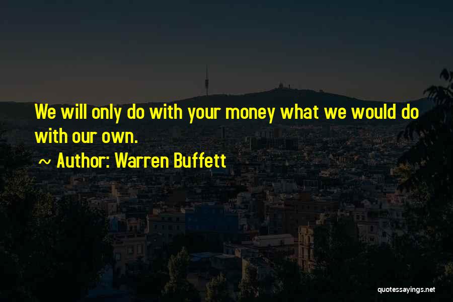 Warren Buffett Quotes: We Will Only Do With Your Money What We Would Do With Our Own.