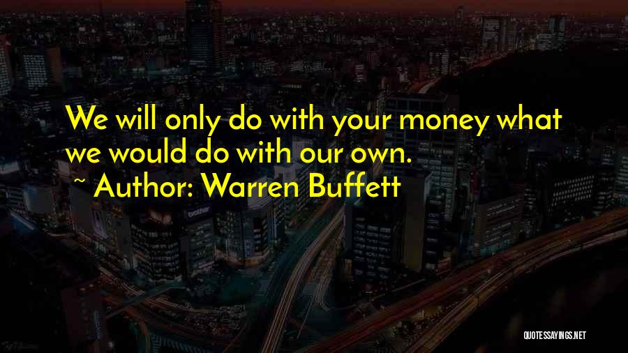 Warren Buffett Quotes: We Will Only Do With Your Money What We Would Do With Our Own.