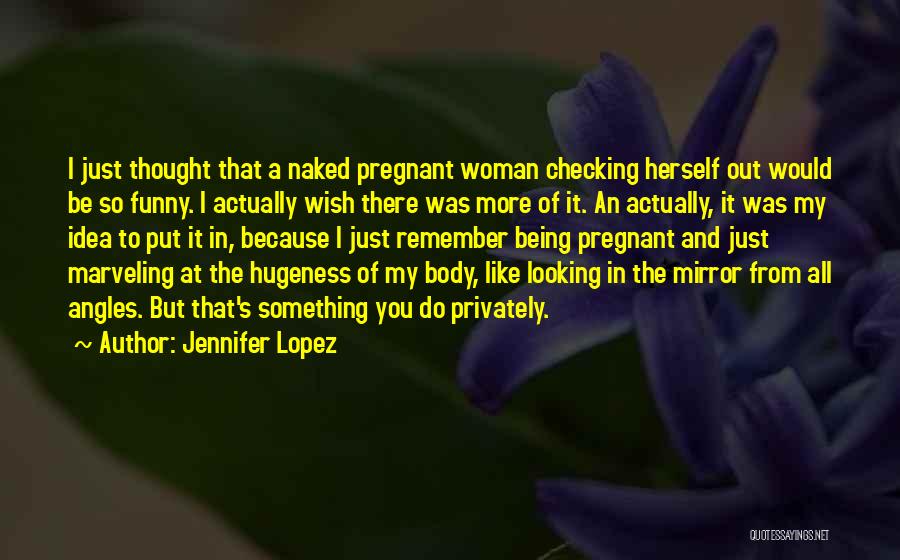 Jennifer Lopez Quotes: I Just Thought That A Naked Pregnant Woman Checking Herself Out Would Be So Funny. I Actually Wish There Was