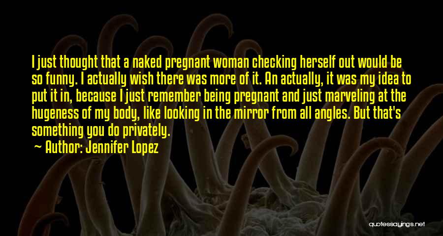 Jennifer Lopez Quotes: I Just Thought That A Naked Pregnant Woman Checking Herself Out Would Be So Funny. I Actually Wish There Was