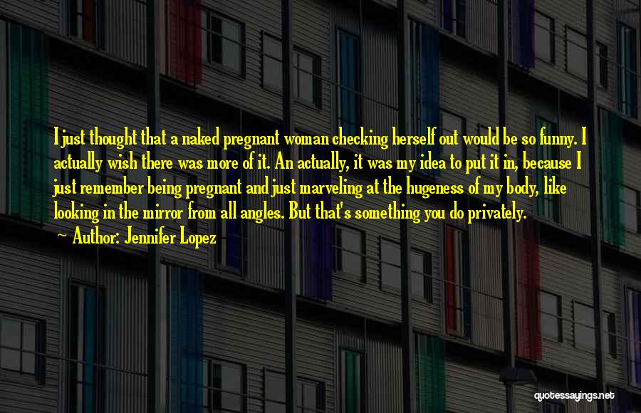 Jennifer Lopez Quotes: I Just Thought That A Naked Pregnant Woman Checking Herself Out Would Be So Funny. I Actually Wish There Was