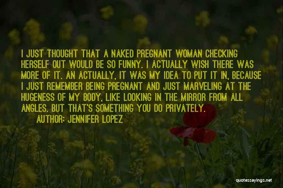 Jennifer Lopez Quotes: I Just Thought That A Naked Pregnant Woman Checking Herself Out Would Be So Funny. I Actually Wish There Was