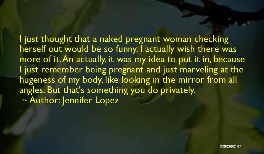 Jennifer Lopez Quotes: I Just Thought That A Naked Pregnant Woman Checking Herself Out Would Be So Funny. I Actually Wish There Was