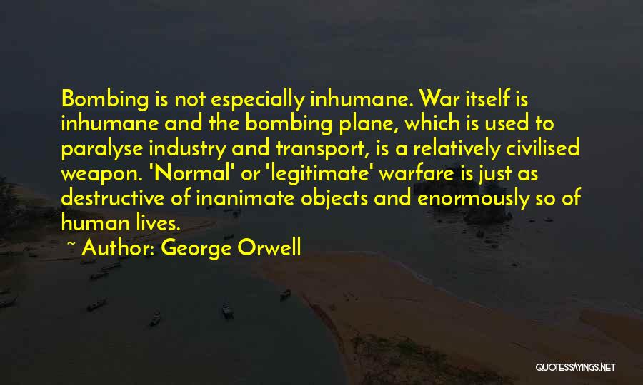 George Orwell Quotes: Bombing Is Not Especially Inhumane. War Itself Is Inhumane And The Bombing Plane, Which Is Used To Paralyse Industry And