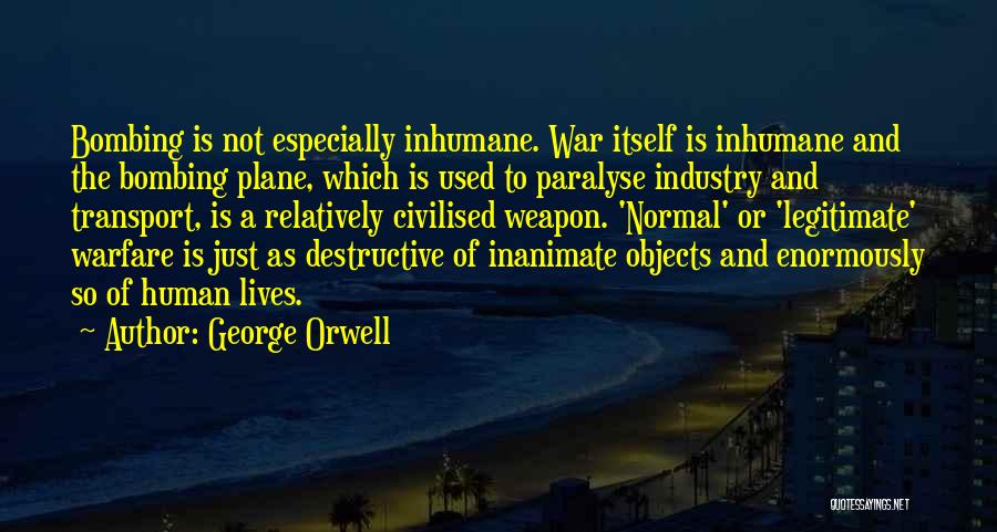 George Orwell Quotes: Bombing Is Not Especially Inhumane. War Itself Is Inhumane And The Bombing Plane, Which Is Used To Paralyse Industry And