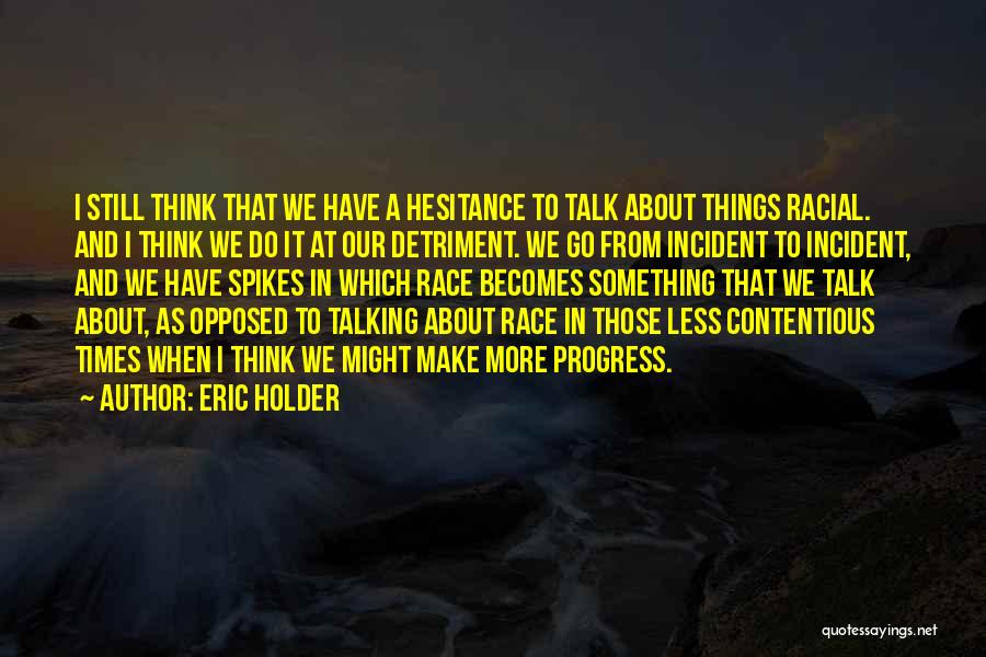 Eric Holder Quotes: I Still Think That We Have A Hesitance To Talk About Things Racial. And I Think We Do It At