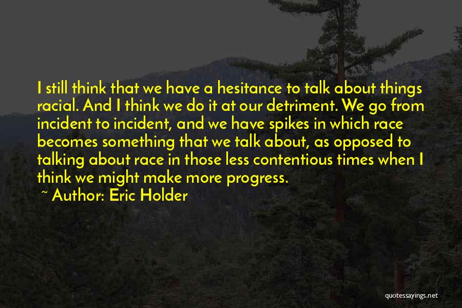 Eric Holder Quotes: I Still Think That We Have A Hesitance To Talk About Things Racial. And I Think We Do It At