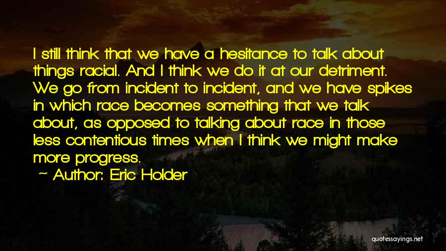 Eric Holder Quotes: I Still Think That We Have A Hesitance To Talk About Things Racial. And I Think We Do It At
